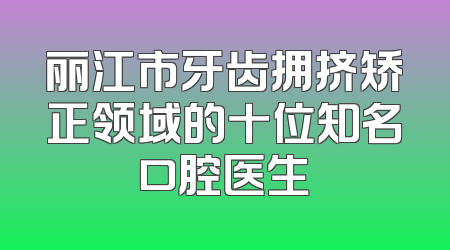 丽江市牙齿拥挤矫正领域的十位知名口腔医生