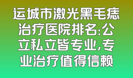 运城市激光黑毛痣治疗医院排名：公立私立皆专业，专业治疗值得信赖