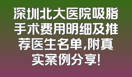 深圳北大医院吸脂手术费用明细及推荐医生名单，附真实案例分享！