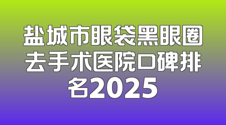 盐城市眼袋黑眼圈去手术医院口碑排名2025