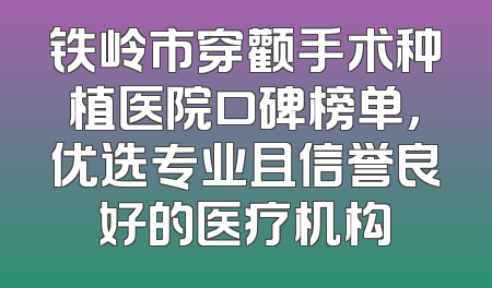 铁岭市穿颧手术种植医院口碑榜单，优选专业且信誉良好的医疗机构