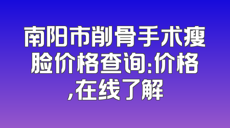 南阳市削骨手术瘦脸价格查询：价格，在线了解