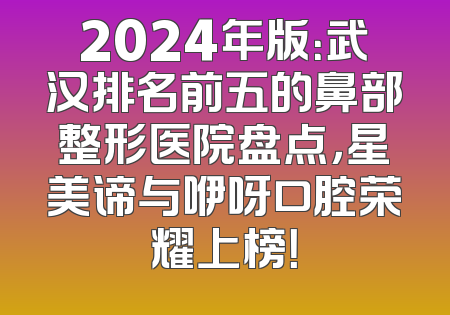 2024年版：武汉排名前五的鼻部整形医院盘点，星美谛与咿呀口腔荣耀上榜！