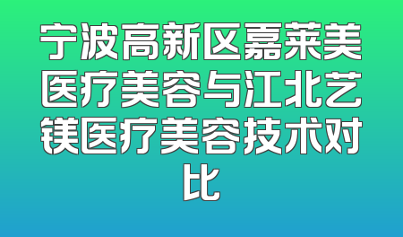 宁波高新区嘉莱美医疗美容与江北艺镁医疗美容技术对比