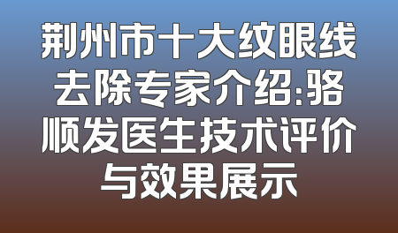 荆州市十大纹眼线去除专家介绍：骆顺发医生技术评价与效果展示