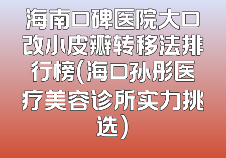 海南口碑医院大口改小皮瓣转移法排行榜（海口孙彤医疗美容诊所实力挑选）