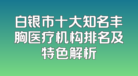 白银市十大知名丰胸医疗机构排名及特色解析