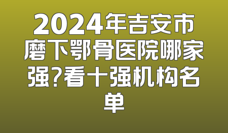 2024年吉安市磨下鄂骨医院哪家强？看十强机构名单
