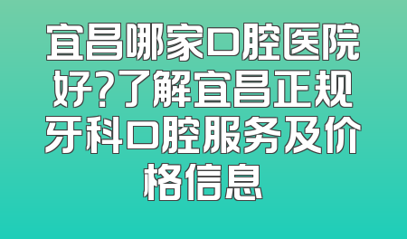 宜昌哪家口腔医院好？了解宜昌正规牙科口腔服务及价格信息