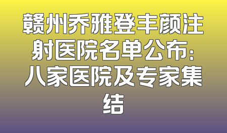 赣州乔雅登丰颜注射医院名单公布：八家医院及专家集结