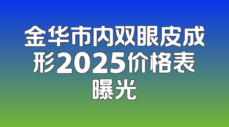 金华市内双眼皮成形2025价格表曝光