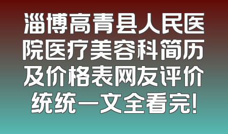 淄博高青县人民医院医疗美容科简历及价格表网友评价统统一文全看完！