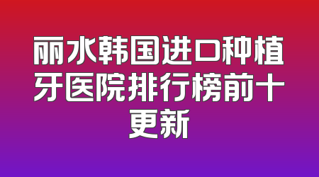 丽水韩国进口种植牙医院排行榜前十更新
