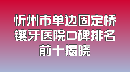 忻州市单边固定桥镶牙医院口碑排名前十揭晓