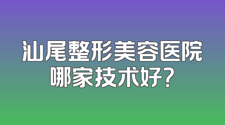 汕尾整形美容医院哪家技术好？