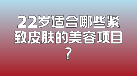 22岁适合哪些紧致皮肤的美容项目？