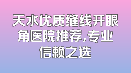 天水优质缝线开眼角医院推荐，专业信赖之选