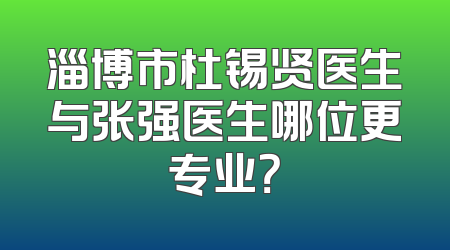 淄博市杜锡贤医生与张强医生哪位更专业？