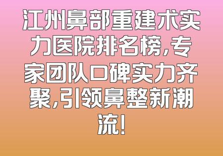 江州鼻部重建术实力医院排名榜，专家团队口碑实力齐聚，引领鼻整新潮流！
