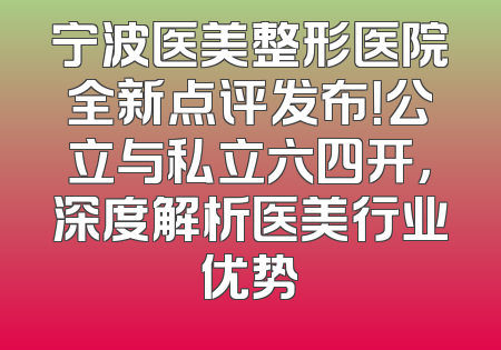 宁波医美整形医院全新点评发布！公立与私立六四开，深度解析医美行业优势