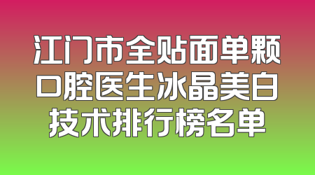 江门市全贴面单颗口腔医生冰晶美白技术排行榜名单
