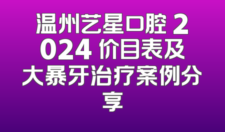 温州艺星口腔 2024 价目表及大暴牙治疗案例分享