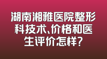 湖南湘雅医院整形科技术、价格和医生评价怎样？