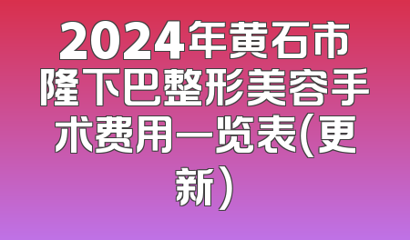 2024年黄石市隆下巴整形美容手术费用一览表（更新）