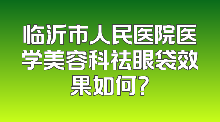 临沂市人民医院医学美容科祛眼袋效果如何？