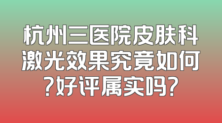 杭州三医院皮肤科激光效果究竟如何？好评属实吗？