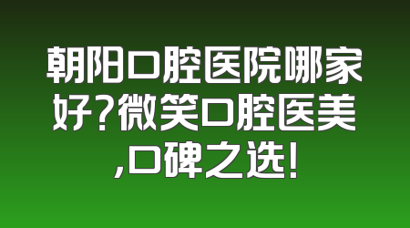 朝阳口腔医院哪家好？微笑口腔医美，口碑之选！
