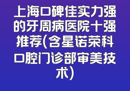 上海口碑佳实力强的牙周病医院十强推荐（含星诺荣科口腔门诊部审美技术）