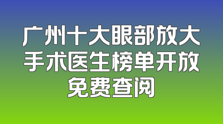 广州十大眼部放大手术医生榜单开放免费查阅