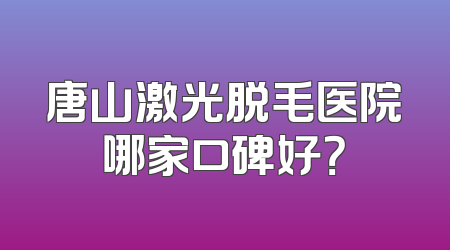 唐山激光脱毛医院哪家口碑好？