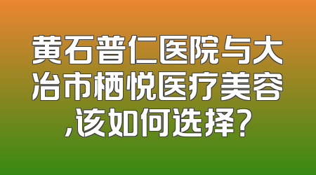 黄石普仁医院与大冶市栖悦医疗美容，该如何选择？