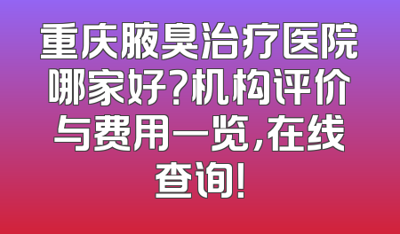 重庆腋臭治疗医院哪家好？机构评价与费用一览，在线查询！