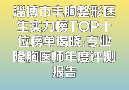 淄博市丰胸整形医生实力榜TOP十位榜单揭晓：专业隆胸医师年度评测报告