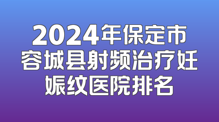 2024年保定市容城县射频治疗妊娠纹医院排名