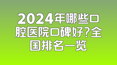 2024年哪些口腔医院口碑好？全国排名一览