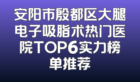 安阳市殷都区大腿电子吸脂术热门医院TOP6实力榜单推荐