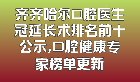 齐齐哈尔口腔医生冠延长术排名前十公示，口腔健康专家榜单更新
