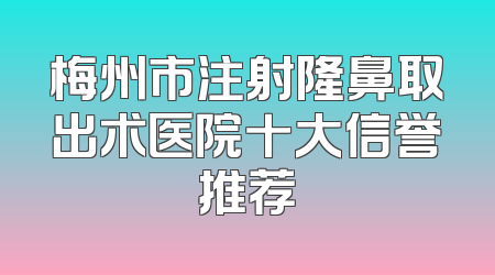 梅州市注射隆鼻取出术医院十大信誉推荐