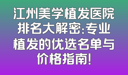 江州美学植发医院排名大解密：专业植发的优选名单与价格指南！