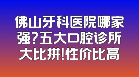 佛山牙科医院哪家强？五大口腔诊所大比拼！性价比高