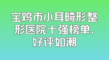 宝鸡市小耳畸形整形医院十强榜单，好评如潮