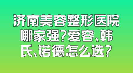 济南美容整形医院哪家强？爱容、韩氏、诺德怎么选？