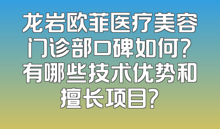 龙岩欧菲医疗美容门诊部口碑如何？有哪些技术优势和擅长项目？
