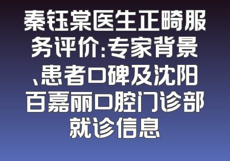秦钰棠医生正畸服务评价：专家背景、患者口碑及沈阳百嘉丽口腔门诊部就诊信息