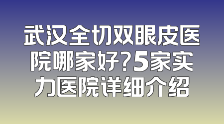 武汉全切双眼皮医院哪家好？5家实力医院详细介绍