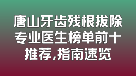 唐山牙齿残根拔除专业医生榜单前十推荐，指南速览